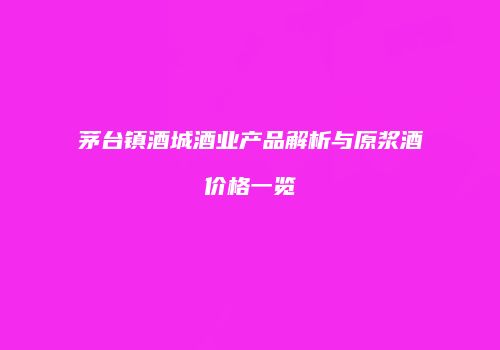 茅台镇酒城酒业产品解析与原浆酒价格一览