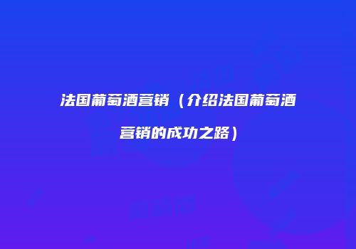 法国葡萄酒营销（介绍法国葡萄酒营销的成功之路）