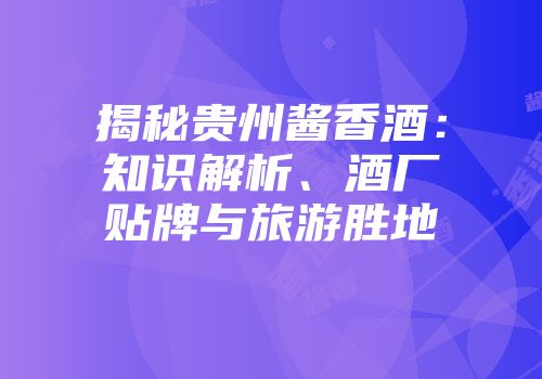 揭秘贵州酱香酒：知识解析、酒厂贴牌与旅游胜地