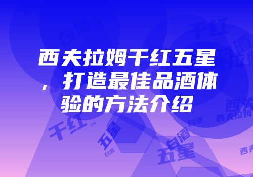 西夫拉姆干红五星，打造最佳品酒体验的方法介绍