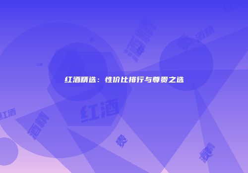 红酒精选：性价比排行与尊贵之选