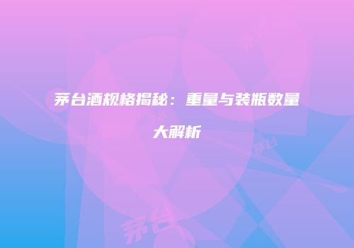 茅台酒规格揭秘：重量与装瓶数量大解析