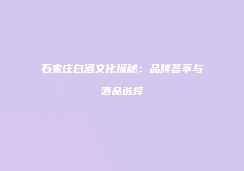 石家庄白酒文化探秘：品牌荟萃与酒品选择