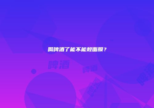 喝啤酒了能不能敷面膜？