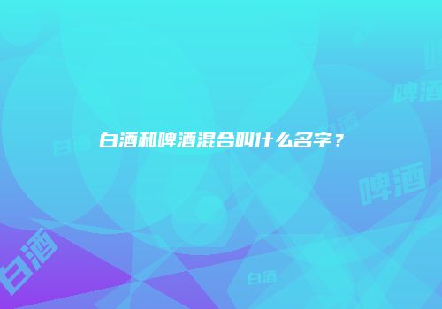 白酒和啤酒混合叫什么名字？
