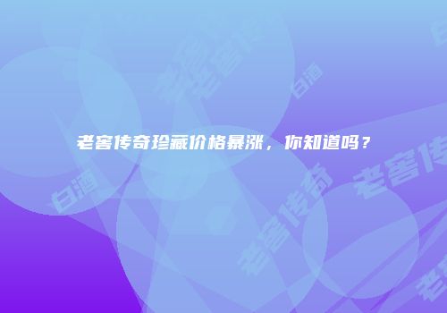 老窖传奇珍藏价格暴涨，你知道吗？