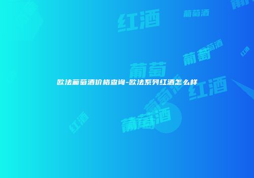 欧法葡萄酒价格查询-欧法系列红酒怎么样