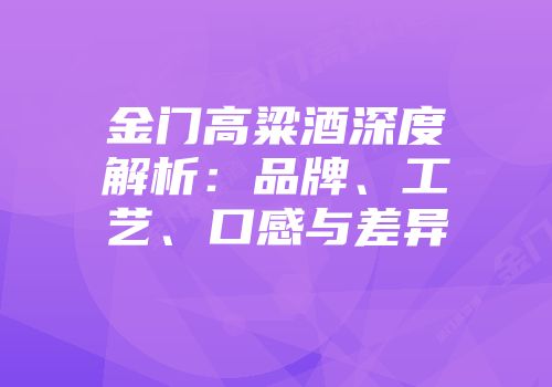 金门高粱酒深度解析：品牌、工艺、口感与差异