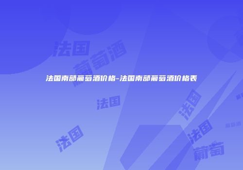 法国南部葡萄酒价格-法国南部葡萄酒价格表