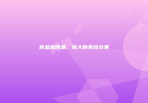 食盐加啤酒，惊人的美容效果