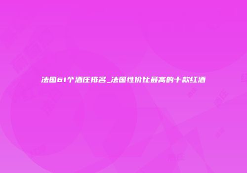 法国61个酒庄排名_法国性价比最高的十款红酒