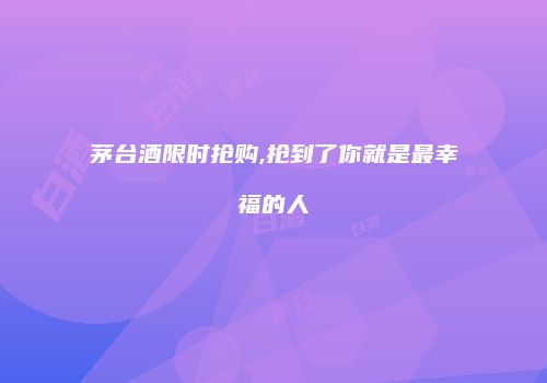 茅台酒限时抢购,抢到了你就是最幸福的人