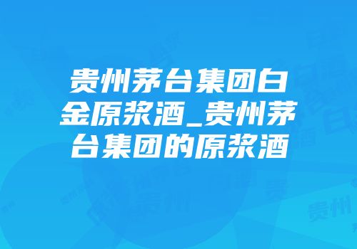 贵州茅台集团白金原浆酒_贵州茅台集团的原浆酒