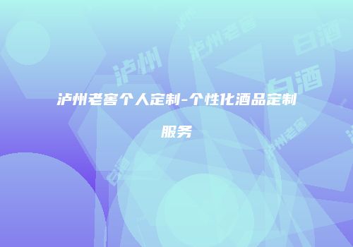 泸州老窖个人定制-个性化酒品定制服务