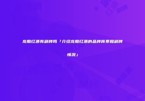 龙船红酒有副牌吗「介绍龙船红酒的品牌背景和副牌情况」