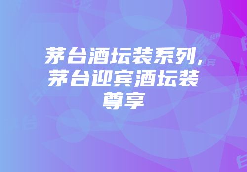 茅台酒坛装系列,茅台迎宾酒坛装尊享