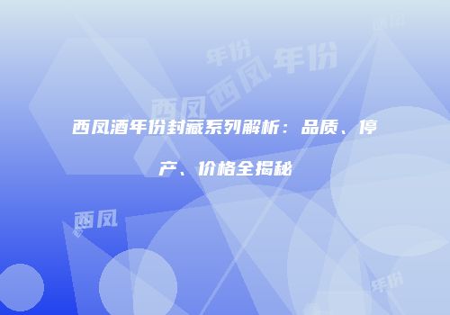 西凤酒年份封藏系列解析：品质、停产、价格全揭秘