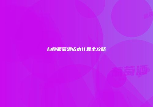 自酿葡萄酒成本计算全攻略