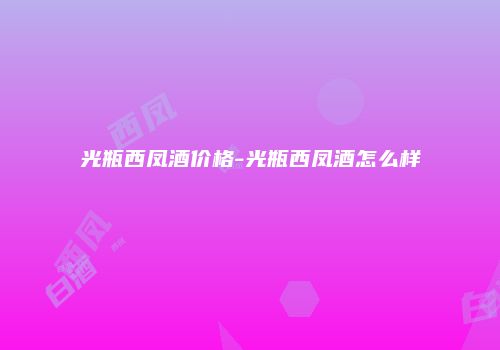 光瓶西凤酒价格-光瓶西凤酒怎么样