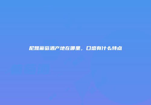 尼雅葡萄酒产地在哪里，口感有什么特点