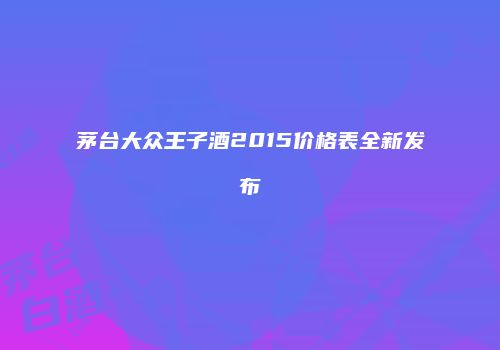 茅台大众王子酒2015价格表全新发布