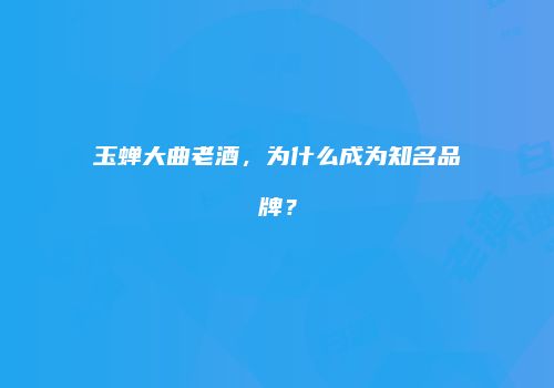 玉蝉大曲老酒，为什么成为知名品牌？