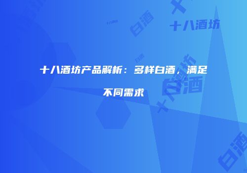十八酒坊产品解析：多样白酒，满足不同需求