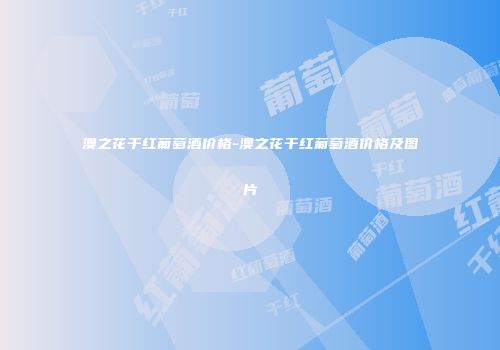 澳之花干红葡萄酒价格-澳之花干红葡萄酒价格及图片