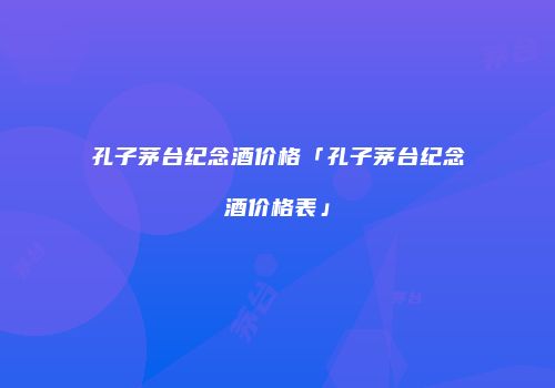 孔子茅台纪念酒价格「孔子茅台纪念酒价格表」