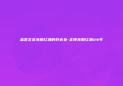 品尝正宗龙船红酒的好去处-正牌龙船红酒09年