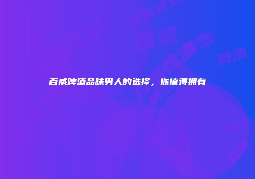 百威啤酒品味男人的选择，你值得拥有