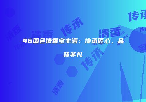 46国色清香宝丰酒：传承匠心，品味非凡