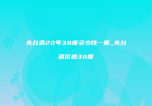 丛台酒20年38度多少钱一瓶_丛台酒价格38度