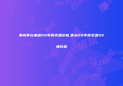 贵州茅台集团20年原浆酒价格,茅台20年原浆酒52度价格