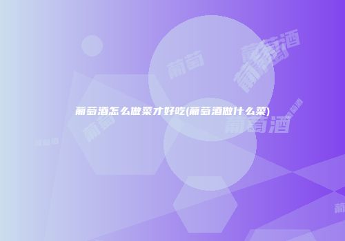 葡萄酒怎么做菜才好吃(葡萄酒做什么菜)