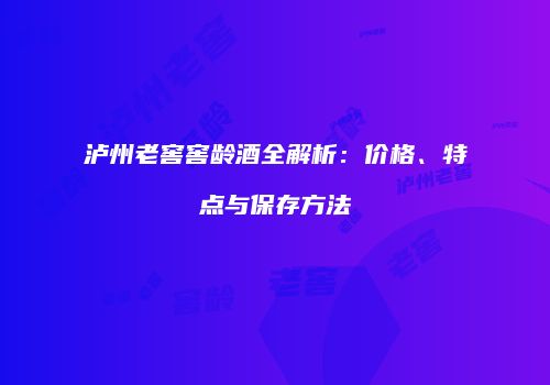 泸州老窖窖龄酒全解析：价格、特点与保存方法