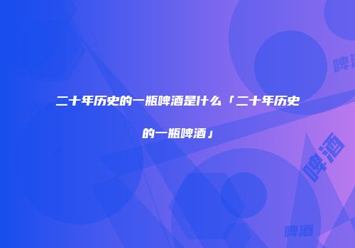 二十年历史的一瓶啤酒是什么「二十年历史的一瓶啤酒」