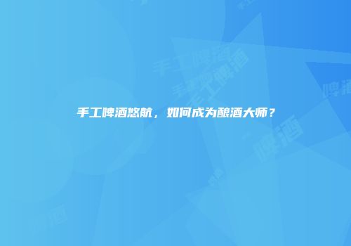 手工啤酒悠航，如何成为酿酒大师？