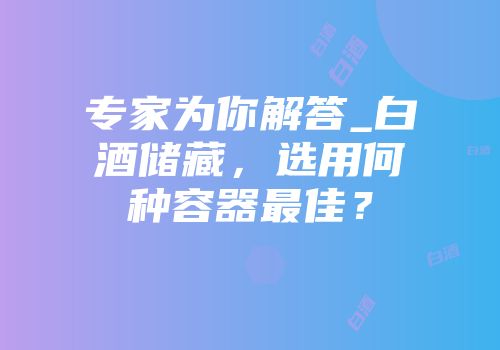 专家为你解答_白酒储藏，选用何种容器最佳？