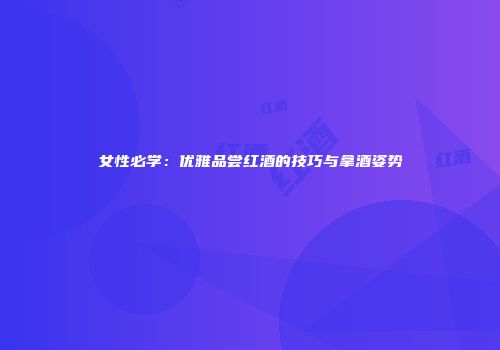 女性必学：优雅品尝红酒的技巧与拿酒姿势