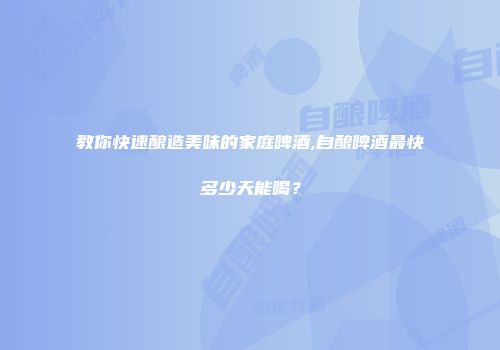 教你快速酿造美味的家庭啤酒,自酿啤酒最快多少天能喝？