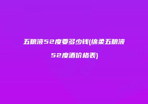 五粮液52度要多少钱(绵柔五粮液52度酒价格表)