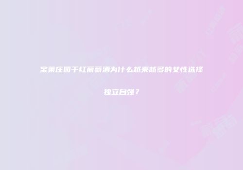 宝莱庄园干红葡萄酒为什么越来越多的女性选择独立自强？