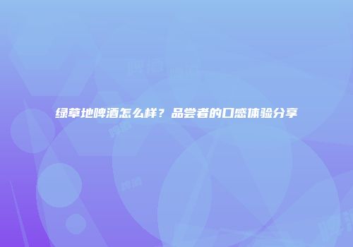绿草地啤酒怎么样？品尝者的口感体验分享