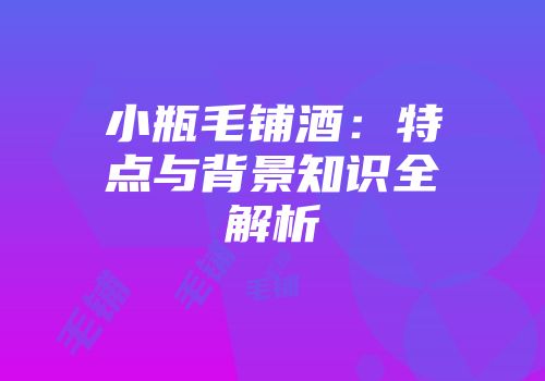 小瓶毛铺酒：特点与背景知识全解析