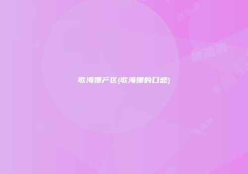 歌海娜产区(歌海娜的口感)