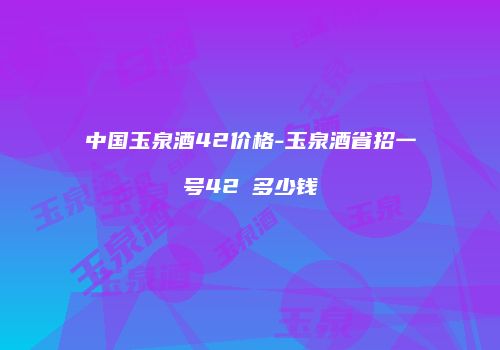 中国玉泉酒42价格-玉泉酒省招一号42℃多少钱