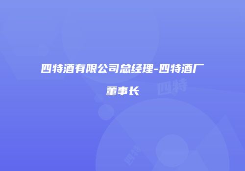 四特酒有限公司总经理-四特酒厂董事长