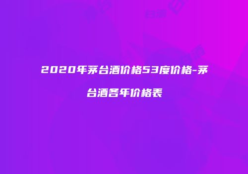 2020年茅台酒价格53度价格-茅台酒各年价格表