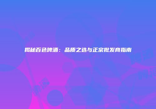 揭秘百色啤酒：品质之选与正宗批发商指南